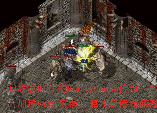 DJ战歌叶仔的FunkyHouse传奇:红牛加热vs新东泰,谁才是传奇游戏战歌之王? DJ战歌叶仔的FunkyHouse传奇:红牛加热vs新东泰,谁才是传奇游戏战歌之王?
