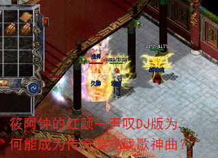 筱阿钟的红颜一声叹DJ版为何能成为传奇游戏战歌神曲? 筱阿钟的红颜一声叹DJ版为何能成为传奇游戏战歌神曲?