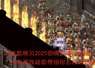 DJ战歌晓贝2025劲嗨疯爆现场版?传奇游戏战歌带给你怎样的超神体验 DJ战歌晓贝2025劲嗨疯爆现场版?传奇游戏战歌带给你怎样的超神体验