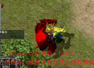 Transcentral战歌:PattTxitxarro混音版能否成为游戏神曲? Transcentral战歌:PattTxitxarro混音版能否成为游戏神曲?