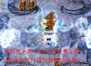 沈阳东方斯卡拉DJ战歌景学Mc桑迪如何打造传奇游戏战歌? 沈阳东方斯卡拉DJ战歌景学Mc桑迪如何打造传奇游戏战歌?