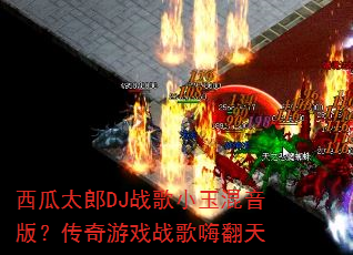 西瓜太郎DJ战歌小玉混音版?传奇游戏战歌嗨翻天 西瓜太郎DJ战歌小玉混音版?传奇游戏战歌嗨翻天