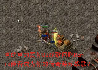 真的真的爱你DJ战歌何鹏Remix能否成为你的传奇游戏战歌? 真的真的爱你DJ战歌何鹏Remix能否成为你的传奇游戏战歌?