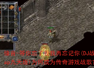 缘音-等你忘了我我再忘记你(DJ战歌heap九天版)为何成为传奇游戏战歌首选? 缘音-等你忘了我我再忘记你(DJ战歌heap九天版)为何成为传奇游戏战歌首选?