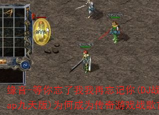 缘音-等你忘了我我再忘记你(DJ战歌heap九天版)为何成为传奇游戏战歌首选? 缘音-等你忘了我我再忘记你(DJ战歌heap九天版)为何成为传奇游戏战歌首选?