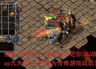 缘音-等你忘了我我再忘记你(DJ战歌heap九天版)为何成为传奇游戏战歌首选? 缘音-等你忘了我我再忘记你(DJ战歌heap九天版)为何成为传奇游戏战歌首选?