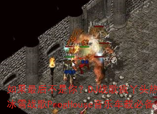 如果最后不是你?DJ战歌疯丫头热血传奇冰雪战歌ProgHouse音乐车载必备 如果最后不是你?DJ战歌疯丫头热血传奇冰雪战歌ProgHouse音乐车载必备