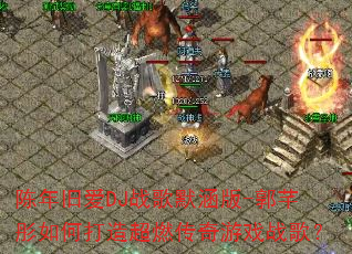 ����ɰ�DJս��Ĭ����-��ܷͮ��δ��쳬ȼ������Ϸս�裿