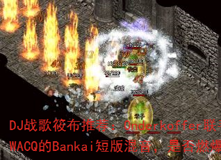 DJ战歌筱布推荐:Onderkoffer联手SWACQ的Bankai短版混音,是否燃爆战场? DJ战歌筱布推荐:Onderkoffer联手SWACQ的Bankai短版混音,是否燃爆战场?