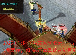 2025国飞阿圣独家DJ战歌大对决:谁家姑娘VS我爱你,超强8声道重低音能否引爆游戏战场? 2025国飞阿圣独家DJ战歌大对决:谁家姑娘VS我爱你,超强8声道重低音能否引爆游戏战场?