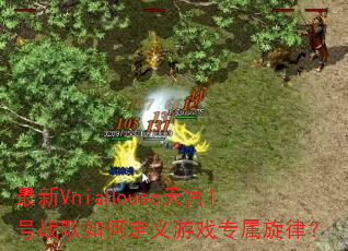 最新VniaHouse天宫1号战歌如何定义游戏专属旋律? 最新VniaHouse天宫1号战歌如何定义游戏专属旋律?