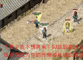 下辈子我不想再来?DJ战歌豪大大版能否成为你的传奇游戏战歌首选? 下辈子我不想再来?DJ战歌豪大大版能否成为你的传奇游戏战歌首选?