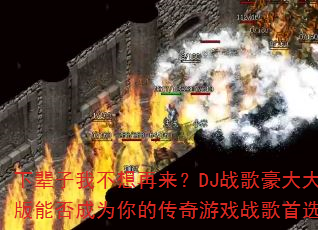 下辈子我不想再来?DJ战歌豪大大版能否成为你的传奇游戏战歌首选? 下辈子我不想再来?DJ战歌豪大大版能否成为你的传奇游戏战歌首选?