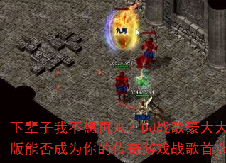 下辈子我不想再来?DJ战歌豪大大版能否成为你的传奇游戏战歌首选? 下辈子我不想再来?DJ战歌豪大大版能否成为你的传奇游戏战歌首选?