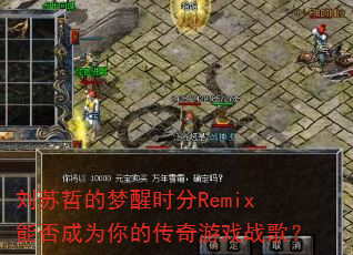 刘苏哲的梦醒时分Remix能否成为你的传奇游戏战歌? 刘苏哲的梦醒时分Remix能否成为你的传奇游戏战歌?