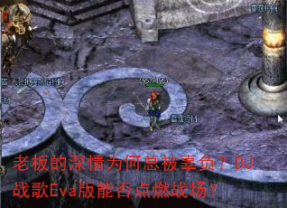 老板的深情为何总被辜负?DJ战歌Eva版能否点燃战场? 老板的深情为何总被辜负?DJ战歌Eva版能否点燃战场?