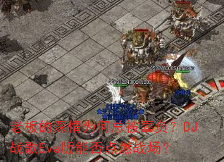 老板的深情为何总被辜负?DJ战歌Eva版能否点燃战场? 老板的深情为何总被辜负?DJ战歌Eva版能否点燃战场?