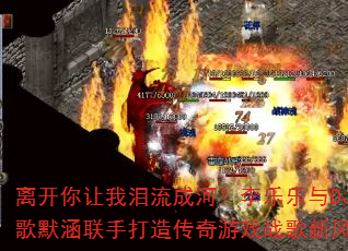 离开你让我泪流成河?李乐乐与DJ战歌默涵联手打造传奇游戏战歌新风暴 离开你让我泪流成河?李乐乐与DJ战歌默涵联手打造传奇游戏战歌新风暴