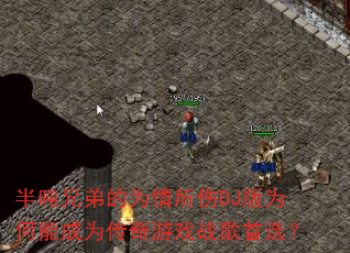 半吨兄弟的为情所伤DJ版为何能成为传奇游戏战歌首选? 半吨兄弟的为情所伤DJ版为何能成为传奇游戏战歌首选?