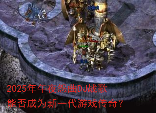 2025年午夜怨曲DJ战歌能否成为新一代游戏传奇? 2025年午夜怨曲DJ战歌能否成为新一代游戏传奇?