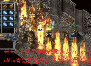 哥哥-沉默是金DJ战歌赫赫ProgHouseMix粤语男版能否成为你的传奇游戏战歌? 哥哥-沉默是金DJ战歌赫赫ProgHouseMix粤语男版能否成为你的传奇游戏战歌?