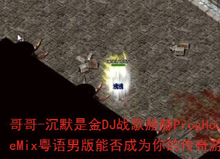 哥哥-沉默是金DJ战歌赫赫ProgHouseMix粤语男版能否成为你的传奇游戏战歌? 哥哥-沉默是金DJ战歌赫赫ProgHouseMix粤语男版能否成为你的传奇游戏战歌?
