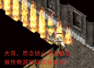 大哥,思念锁心间这首歌做传奇游戏战歌合适吗? 大哥,思念锁心间这首歌做传奇游戏战歌合适吗?