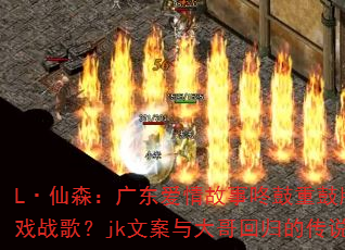 L·仙森:广东爱情故事咚鼓重鼓版能否成为传奇游戏战歌?jk文案与大哥回归的传说如何点燃战场? L·仙森:广东爱情故事咚鼓重鼓版能否成为传奇游戏战歌?jk文案与大哥回归的传说如何点燃战场?