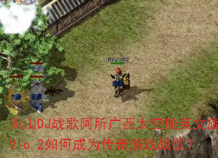 凤山DJ战歌阿所广西太空舱英文旋律Vlo.2如何成为传奇游戏战歌? 凤山DJ战歌阿所广西太空舱英文旋律Vlo.2如何成为传奇游戏战歌?