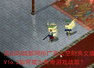 凤山DJ战歌阿所广西太空舱英文旋律Vlo.2如何成为传奇游戏战歌? 凤山DJ战歌阿所广西太空舱英文旋律Vlo.2如何成为传奇游戏战歌?