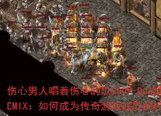 伤心男人唱着伤心的歌2009-DJ战歌阿圣REMIX:如何成为传奇游戏战歌的经典之作? 伤心男人唱着伤心的歌2009-DJ战歌阿圣REMIX:如何成为传奇游戏战歌的经典之作?