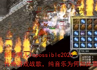 新老男人Impossible2025传奇游戏战歌,纯音乐为何如此震撼? 新老男人Impossible2025传奇游戏战歌,纯音乐为何如此震撼?