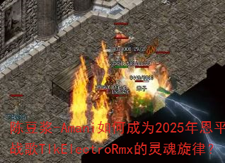 陈豆浆-Amani如何成为2025年恩平DJ战歌TlkElectroRmx的灵魂旋律? 陈豆浆-Amani如何成为2025年恩平DJ战歌TlkElectroRmx的灵魂旋律?