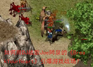 如何用DJ战歌Joe阿泉的《BreakYourHeart》引爆游戏战场? 如何用DJ战歌Joe阿泉的《BreakYourHeart》引爆游戏战场?