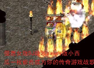 但愿女版DJ战歌candy版小西瓜一枚能否成为你的传奇游戏战歌? 但愿女版DJ战歌candy版小西瓜一枚能否成为你的传奇游戏战歌?