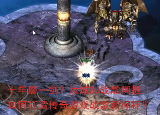 十年磨一剑?汝城DJ战歌阿振如何打造传奇游戏战歌新标杆? 十年磨一剑?汝城DJ战歌阿振如何打造传奇游戏战歌新标杆?