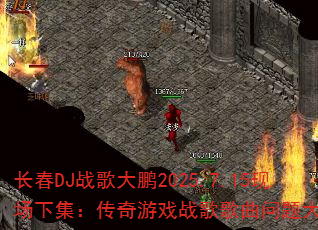 长春DJ战歌大鹏2025.7.15现场下集:传奇游戏战歌歌曲问题大揭秘? 长春DJ战歌大鹏2025.7.15现场下集:传奇游戏战歌歌曲问题大揭秘?