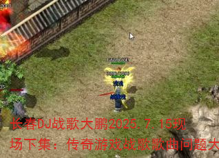 长春DJ战歌大鹏2025.7.15现场下集:传奇游戏战歌歌曲问题大揭秘? 长春DJ战歌大鹏2025.7.15现场下集:传奇游戏战歌歌曲问题大揭秘?