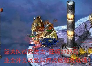 �ع�DJս�����-����2025��ҵȫ����ս����ε�ȼ��Ϸս����