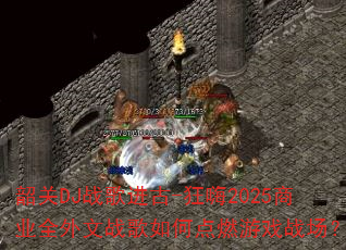 �ع�DJս�����-����2025��ҵȫ����ս����ε�ȼ��Ϸս����