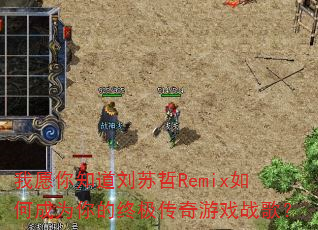 我愿你知道刘苏哲Remix如何成为你的终极传奇游戏战歌? 我愿你知道刘苏哲Remix如何成为你的终极传奇游戏战歌?