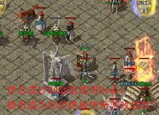 思念成沙DJ战歌炮哥Remix能否成为你的终极传奇游戏战歌? 思念成沙DJ战歌炮哥Remix能否成为你的终极传奇游戏战歌?