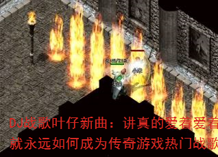 DJ战歌叶仔新曲:讲真的爱着爱着就永远如何成为传奇游戏热门战歌? DJ战歌叶仔新曲:讲真的爱着爱着就永远如何成为传奇游戏热门战歌?