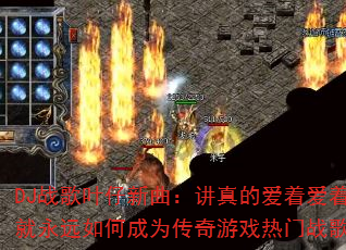 DJ战歌叶仔新曲:讲真的爱着爱着就永远如何成为传奇游戏热门战歌? DJ战歌叶仔新曲:讲真的爱着爱着就永远如何成为传奇游戏热门战歌?