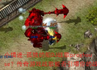 小情迷-孤独的船DJ战歌proghouse?传奇游戏战歌能否引爆你的战斗魂? 小情迷-孤独的船DJ战歌proghouse?传奇游戏战歌能否引爆你的战斗魂?