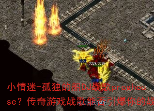 小情迷-孤独的船DJ战歌proghouse?传奇游戏战歌能否引爆你的战斗魂? 小情迷-孤独的船DJ战歌proghouse?传奇游戏战歌能否引爆你的战斗魂?