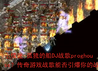 小情迷-孤独的船DJ战歌proghouse?传奇游戏战歌能否引爆你的战斗魂? 小情迷-孤独的船DJ战歌proghouse?传奇游戏战歌能否引爆你的战斗魂?