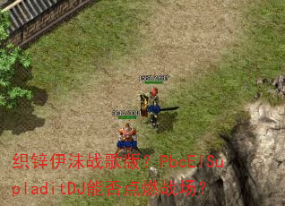 织锌伊沫战歌版?PbcElSupladitDJ能否点燃战场? 织锌伊沫战歌版?PbcElSupladitDJ能否点燃战场?