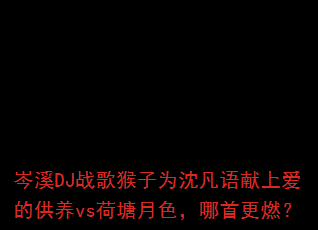 岑溪DJ战歌猴子为沈凡语献上爱的供养vs荷塘月色,哪首更燃? 岑溪DJ战歌猴子为沈凡语献上爱的供养vs荷塘月色,哪首更燃?