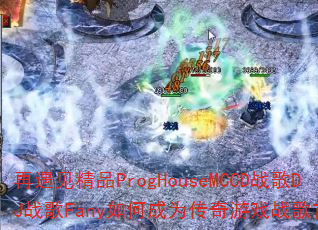 再遇见精品ProgHouseMCCD战歌DJ战歌Fany如何成为传奇游戏战歌首选? 再遇见精品ProgHouseMCCD战歌DJ战歌Fany如何成为传奇游戏战歌首选?